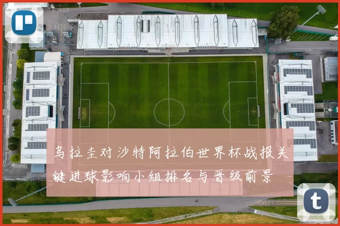 乌拉圭对沙特阿拉伯世界杯战报关键进球影响小组排名与晋级前景