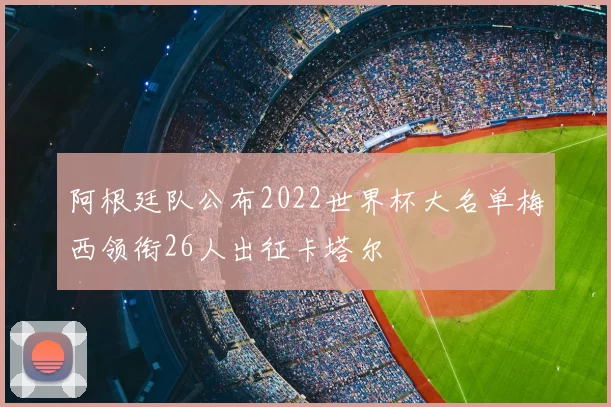 阿根廷队公布2022世界杯大名单梅西领衔26人出征卡塔尔