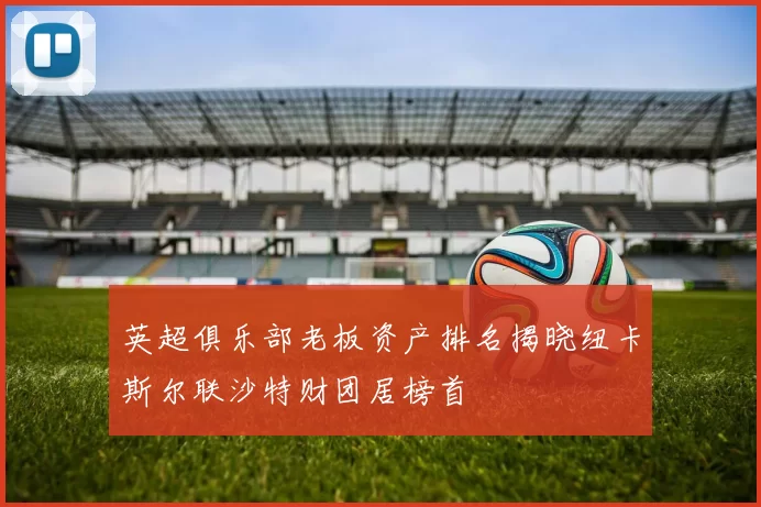 英超俱乐部老板资产排名揭晓纽卡斯尔联沙特财团居榜首
