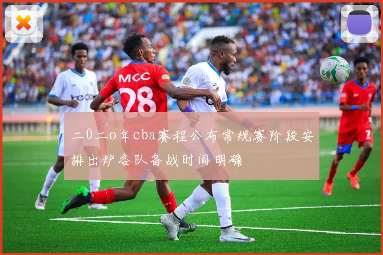 二0二o年cba赛程公布常规赛阶段安排出炉各队备战时间明确