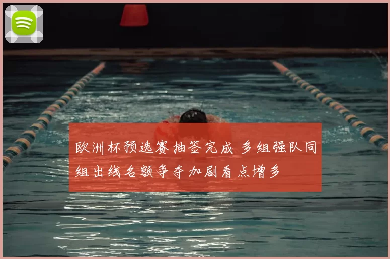 欧洲杯预选赛抽签完成 多组强队同组出线名额争夺加剧看点增多