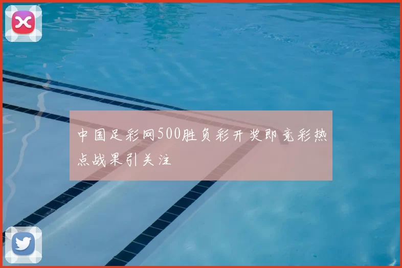 中国足彩网500胜负彩开奖即竞彩热点战果引关注