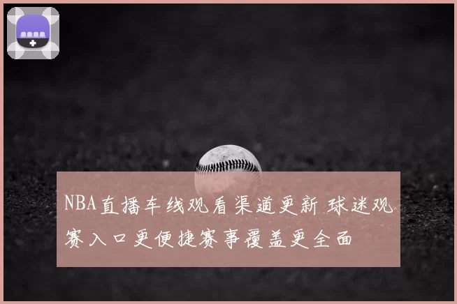 NBA直播车线观看渠道更新 球迷观赛入口更便捷赛事覆盖更全面