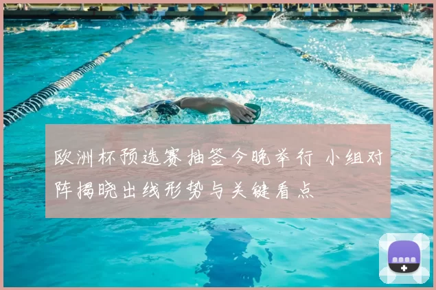 欧洲杯预选赛抽签今晚举行 小组对阵揭晓出线形势与关键看点