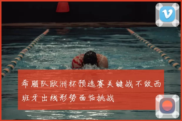 希腊队欧洲杯预选赛关键战不敌西班牙出线形势面临挑战