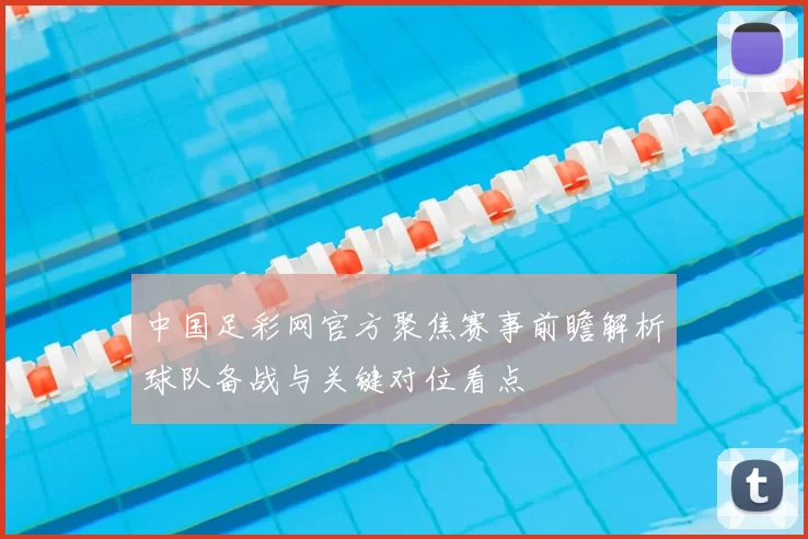 中国足彩网官方聚焦赛事前瞻解析球队备战与关键对位看点
