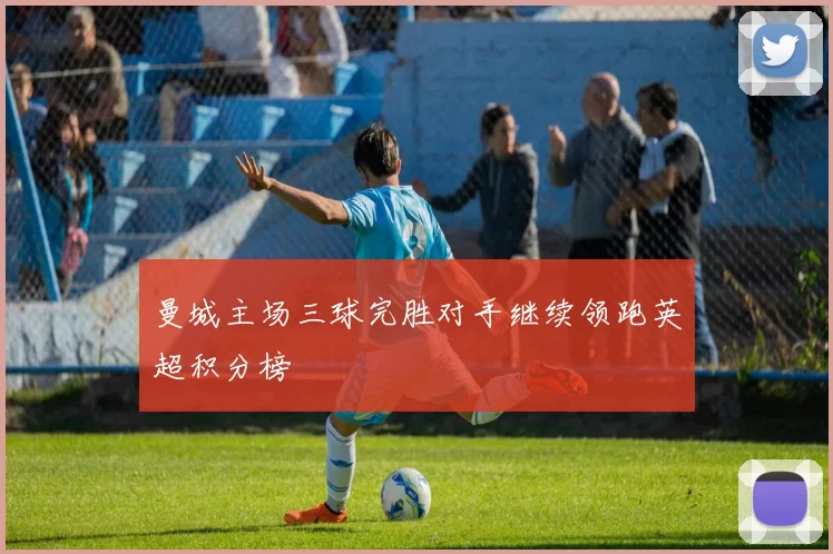 曼城主场三球完胜对手继续领跑英超积分榜